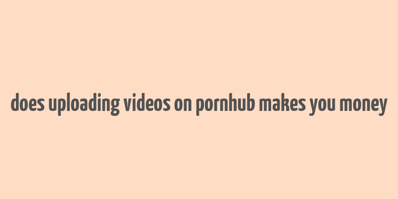 does uploading videos on pornhub makes you money