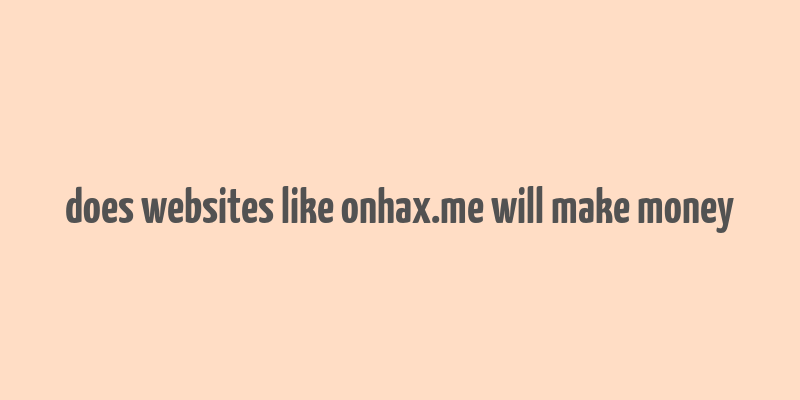 does websites like onhax.me will make money