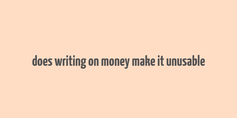 does writing on money make it unusable