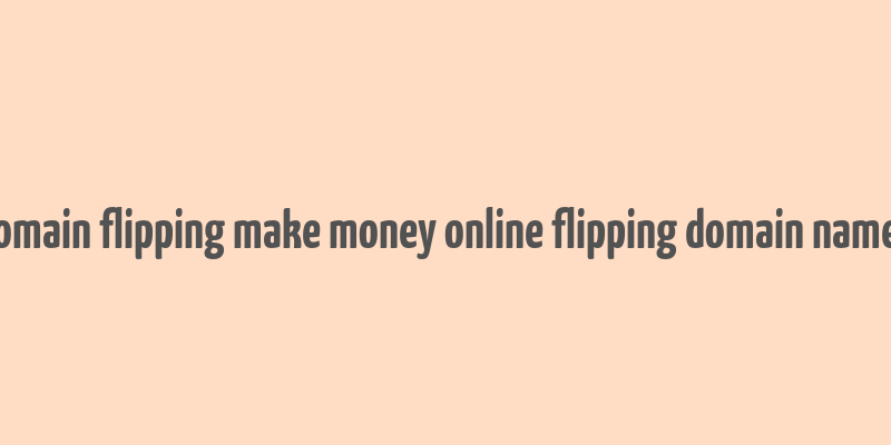 domain flipping make money online flipping domain names