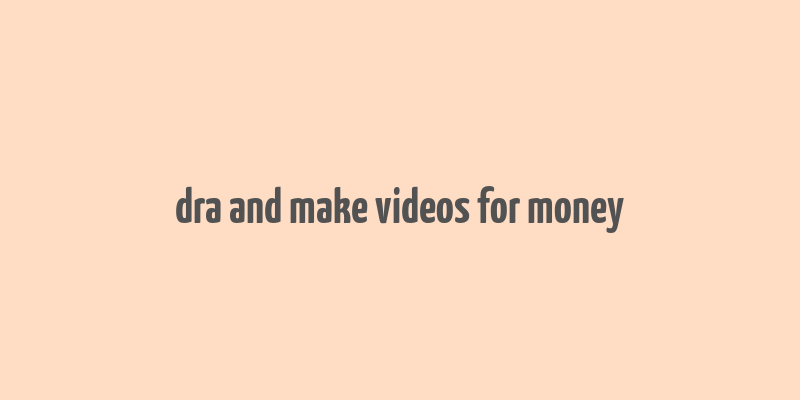 dra and make videos for money