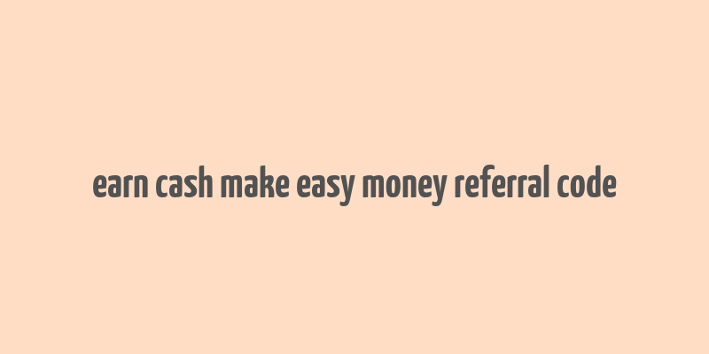 earn cash make easy money referral code