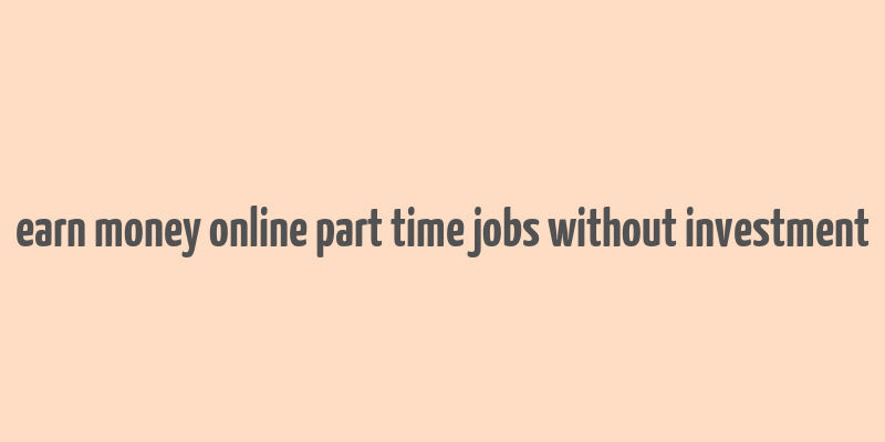 earn money online part time jobs without investment