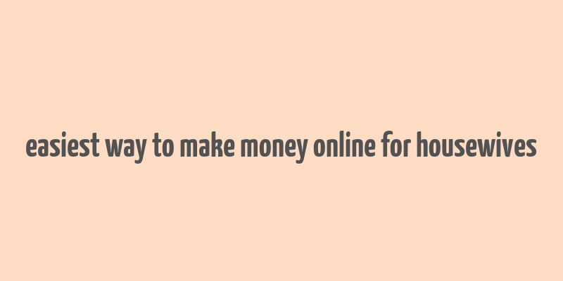 easiest way to make money online for housewives