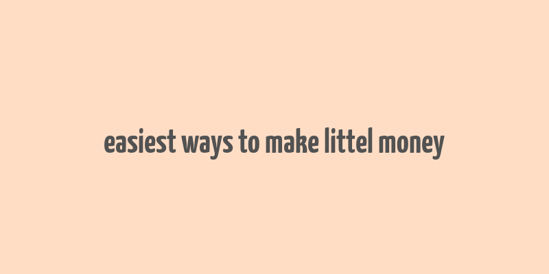 easiest ways to make littel money