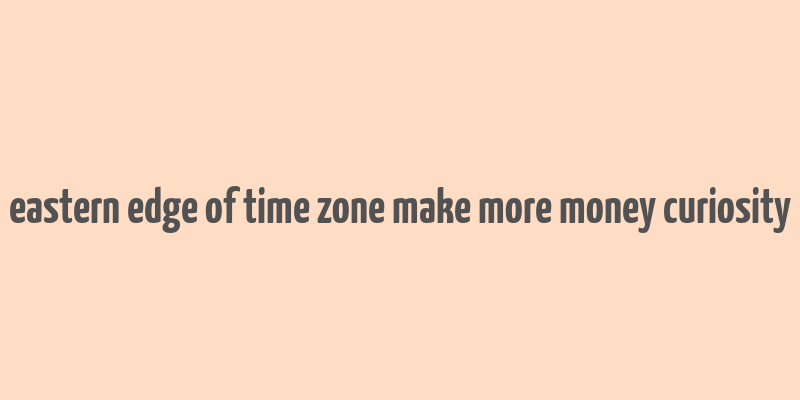 eastern edge of time zone make more money curiosity