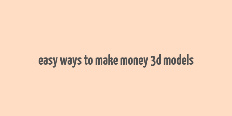 easy ways to make money 3d models