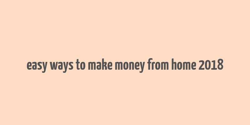 easy ways to make money from home 2018