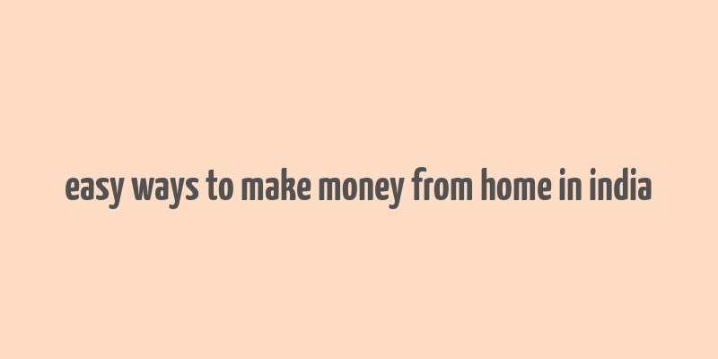 easy ways to make money from home in india