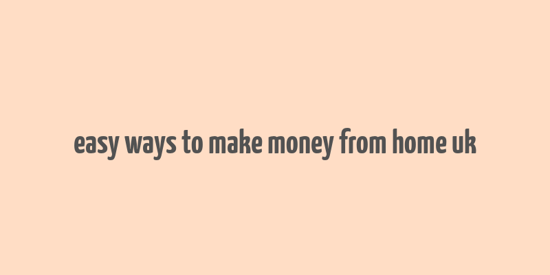 easy ways to make money from home uk