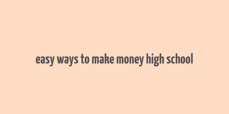 easy ways to make money high school