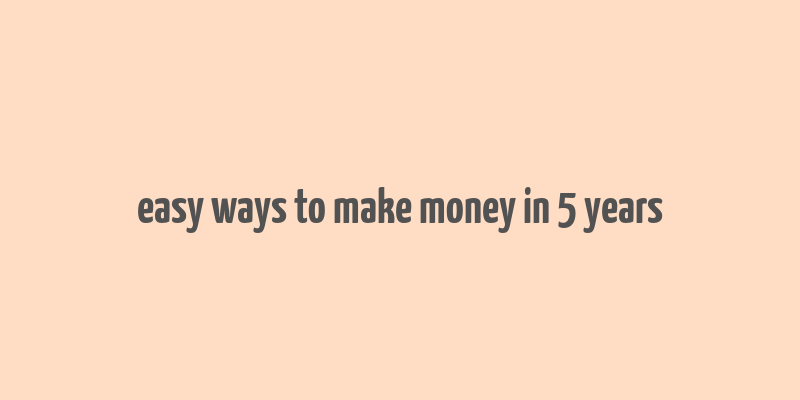 easy ways to make money in 5 years