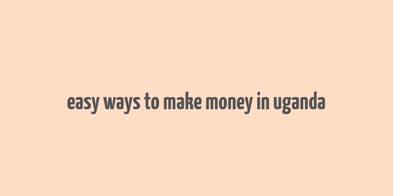 easy ways to make money in uganda