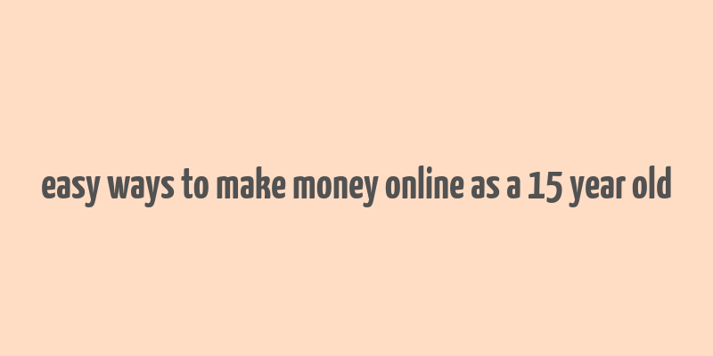 easy ways to make money online as a 15 year old