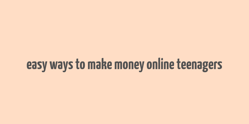 easy ways to make money online teenagers