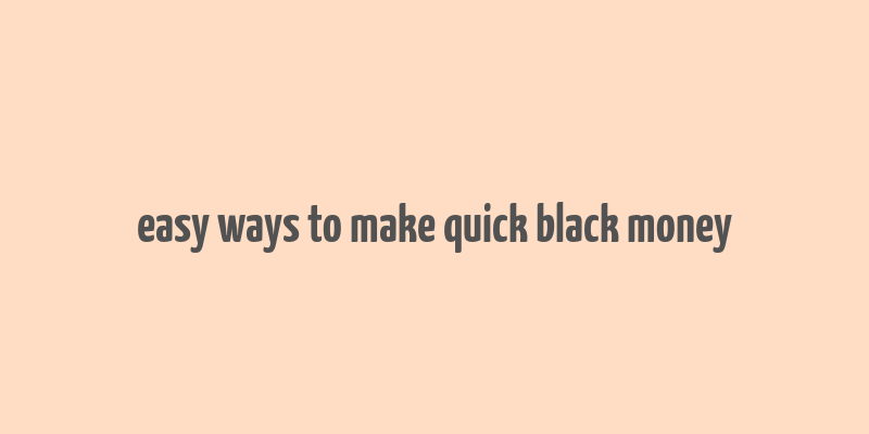 easy ways to make quick black money