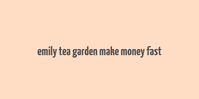 emily tea garden make money fast