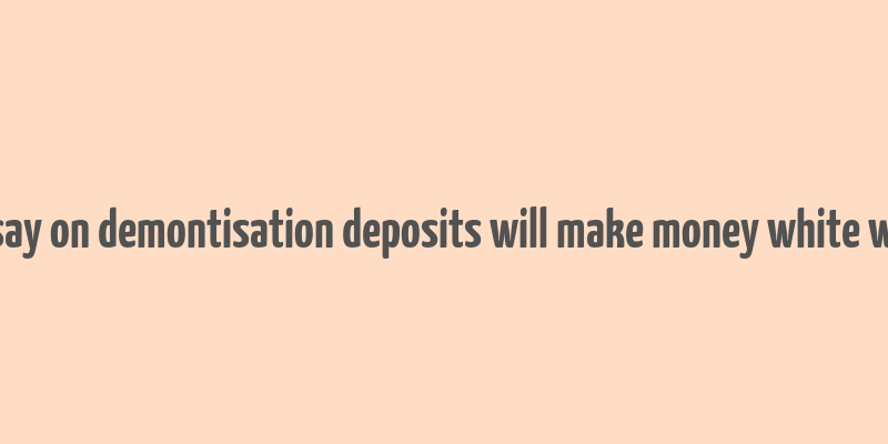 essay on demontisation deposits will make money white wiki