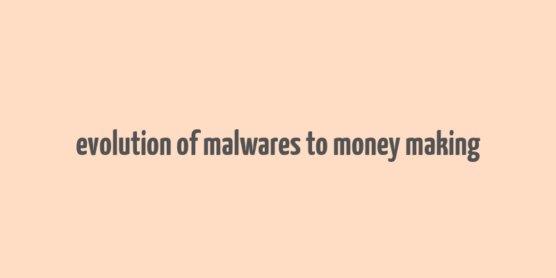 evolution of malwares to money making