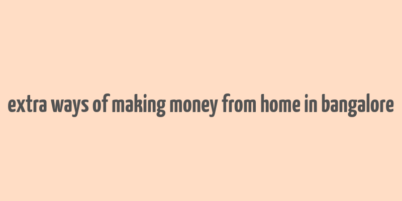 extra ways of making money from home in bangalore