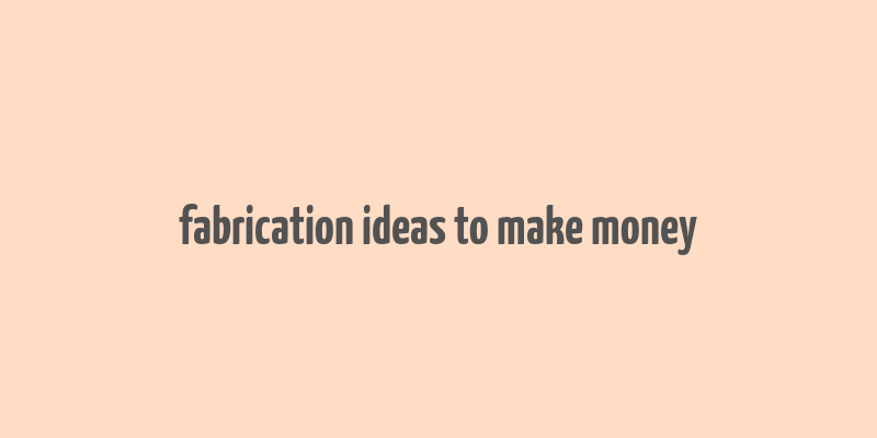 fabrication ideas to make money