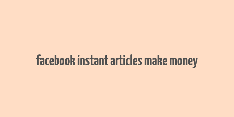 facebook instant articles make money