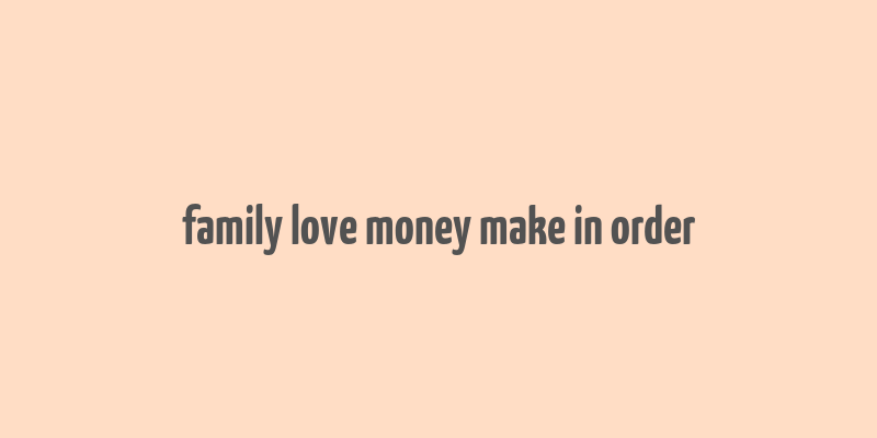 family love money make in order