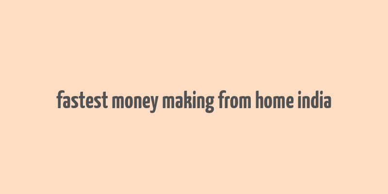 fastest money making from home india