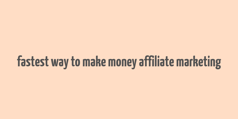 fastest way to make money affiliate marketing