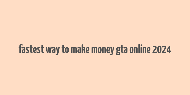 fastest way to make money gta online 2024