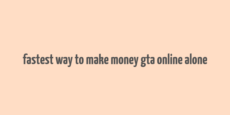 fastest way to make money gta online alone