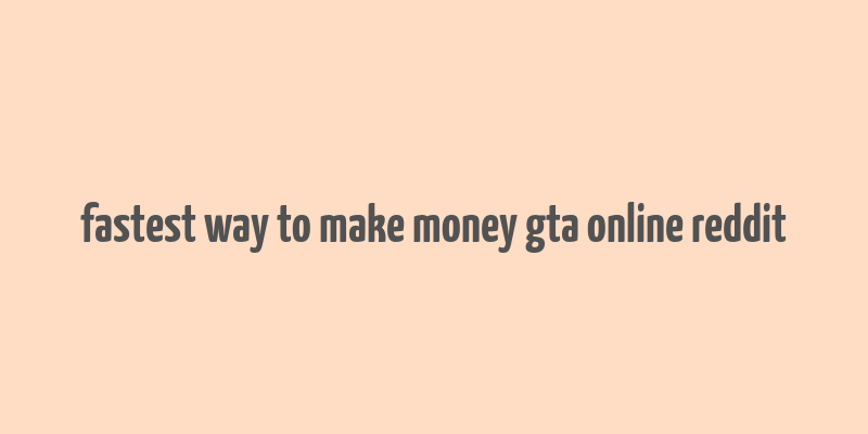 fastest way to make money gta online reddit