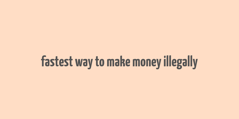 fastest way to make money illegally