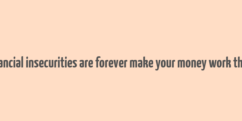 financial insecurities are forever make your money work them