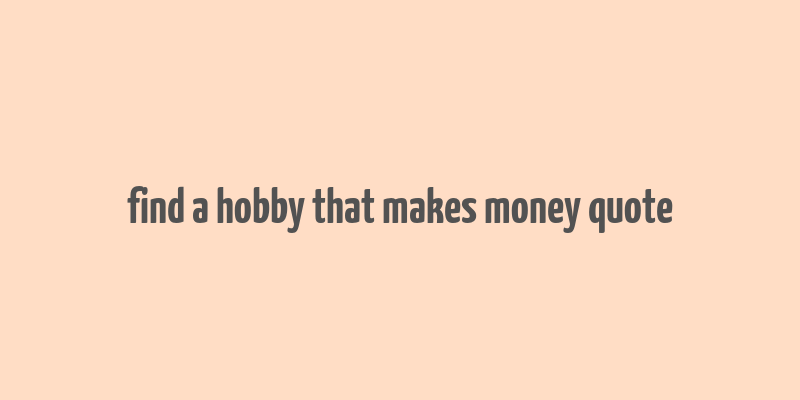 find a hobby that makes money quote