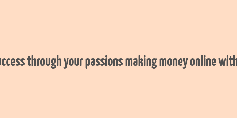 finding success through your passions making money online with blogging