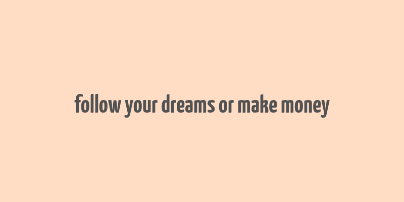 follow your dreams or make money