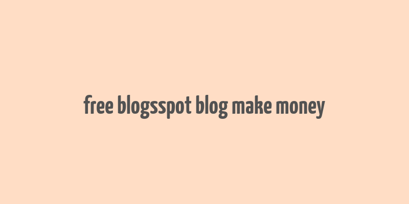 free blogsspot blog make money