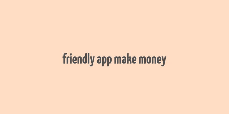 friendly app make money