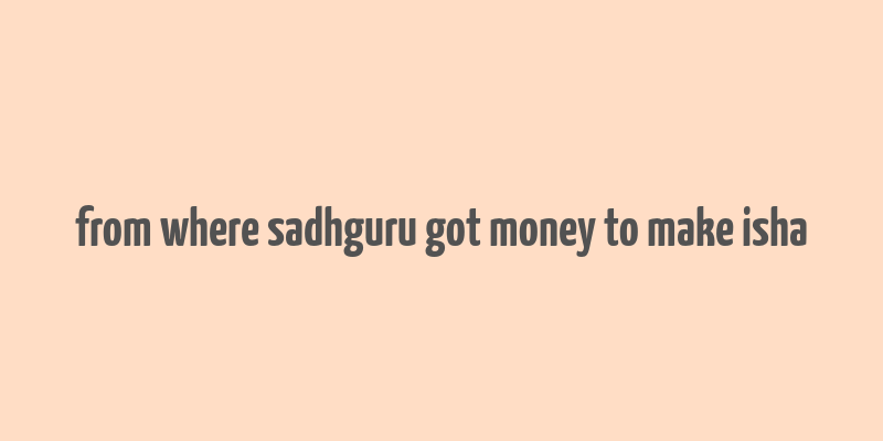 from where sadhguru got money to make isha