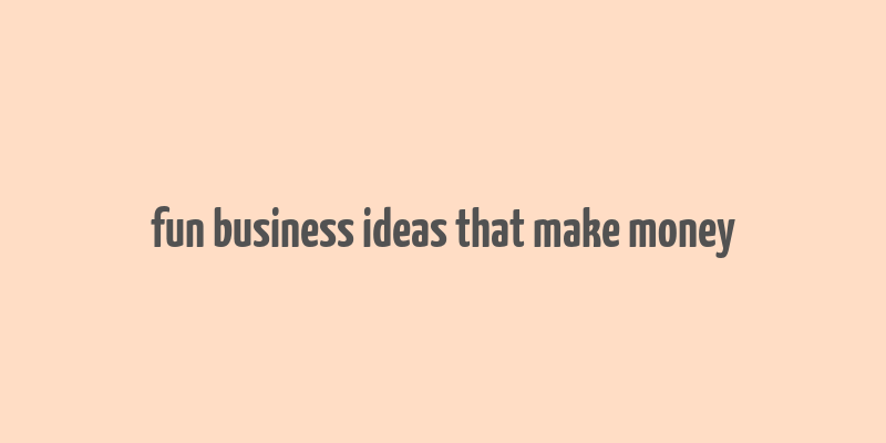 fun business ideas that make money