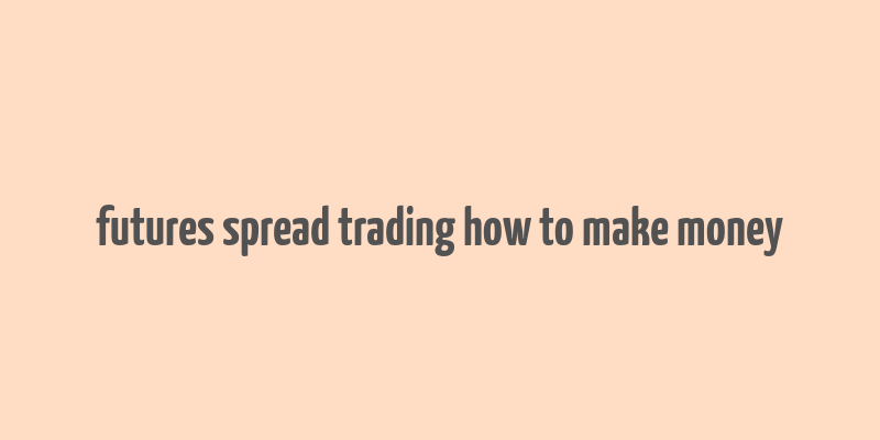 futures spread trading how to make money