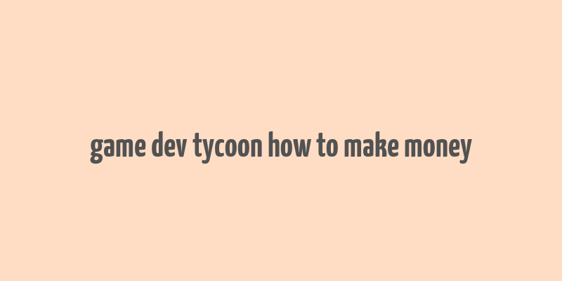 game dev tycoon how to make money