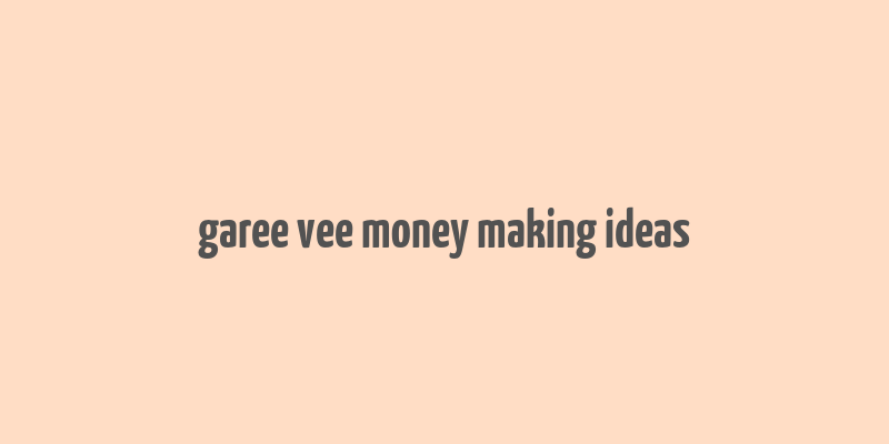 garee vee money making ideas