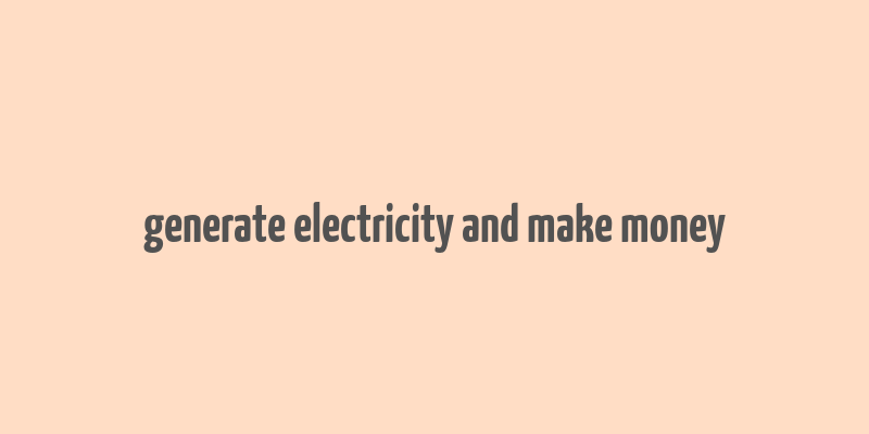 generate electricity and make money