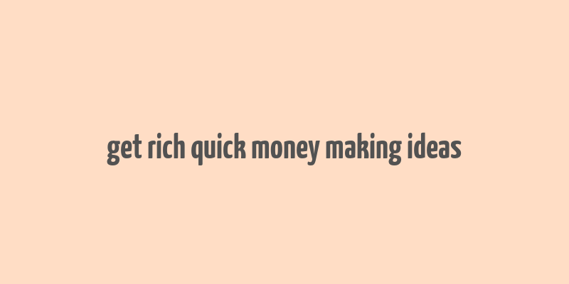 get rich quick money making ideas