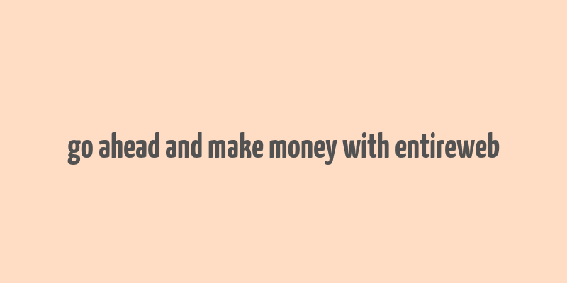 go ahead and make money with entireweb