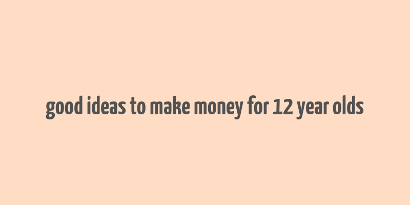 good ideas to make money for 12 year olds