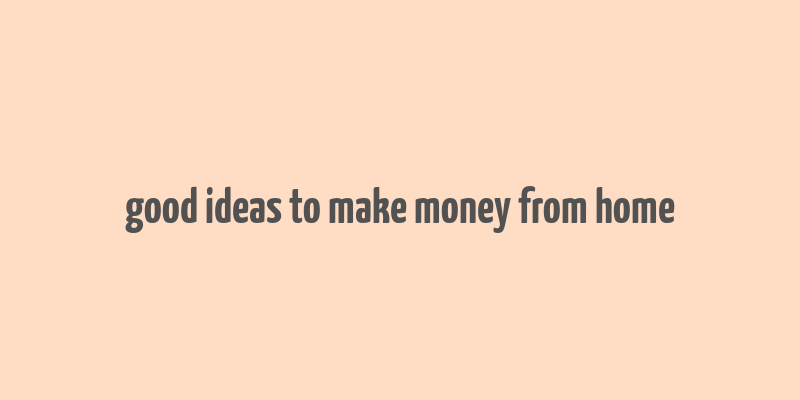 good ideas to make money from home