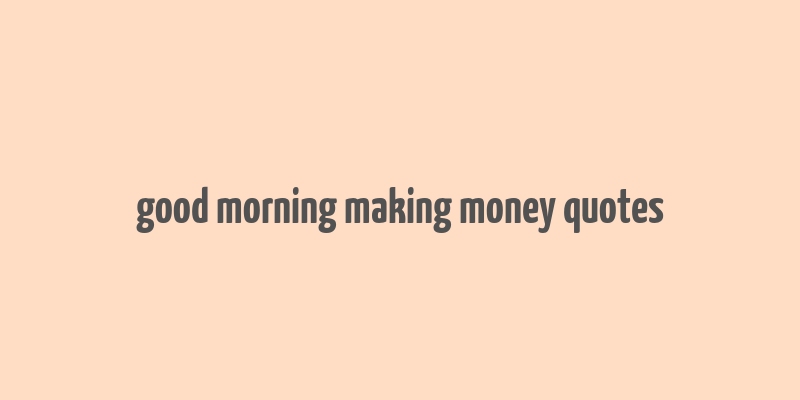 good morning making money quotes